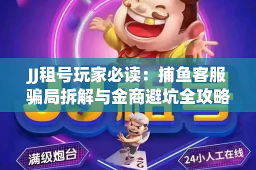 JJ租号玩家必读：捕鱼客服骗局拆解与金商避坑全攻略