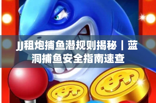 JJ租炮捕鱼潜规则揭秘｜蓝洞捕鱼安全指南速查