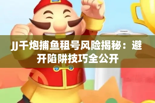 JJ千炮捕鱼租号风险揭秘：避开陷阱技巧全公开