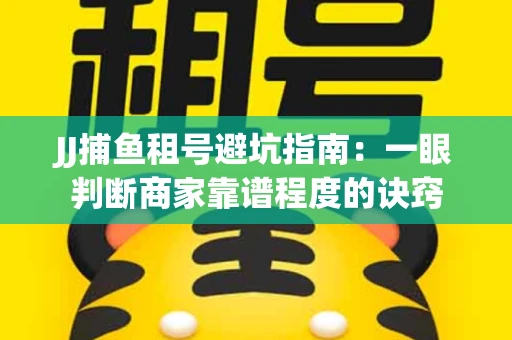 JJ捕鱼租号避坑指南：一眼判断商家靠谱程度的诀窍
