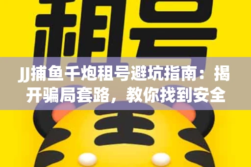 JJ捕鱼千炮租号避坑指南：揭开骗局套路，教你找到安全渠道！