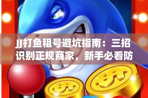 JJ打鱼租号避坑指南：三招识别正规商家，新手必看防骗攻略