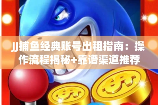 JJ捕鱼经典账号出租指南：操作流程揭秘+靠谱渠道推荐！