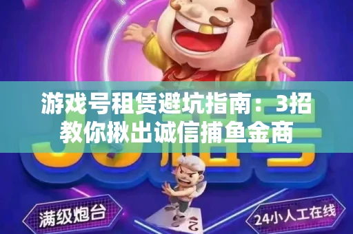 游戏号租赁避坑指南：3招教你揪出诚信捕鱼金商