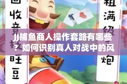 JJ捕鱼商人操作套路有哪些？如何识别真人对战中的风险陷阱？
