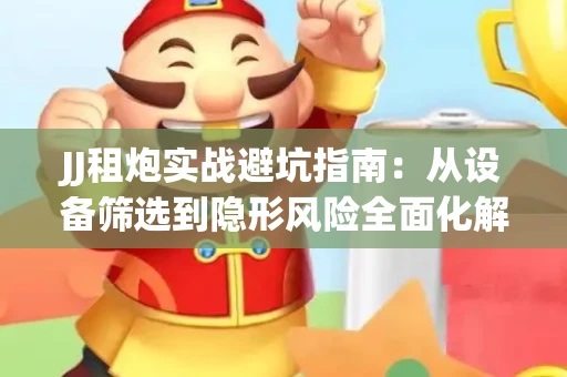JJ租炮实战避坑指南：从设备筛选到隐形风险全面化解