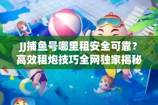 JJ捕鱼号哪里租安全可靠？高效租炮技巧全网独家揭秘