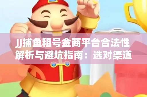 JJ捕鱼租号金商平台合法性解析与避坑指南：选对渠道才能安心赚钱