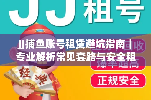 JJ捕鱼账号租赁避坑指南｜专业解析常见套路与安全租号法则