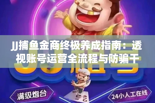 JJ捕鱼金商终极养成指南：透视账号运营全流程与防骗干货技巧