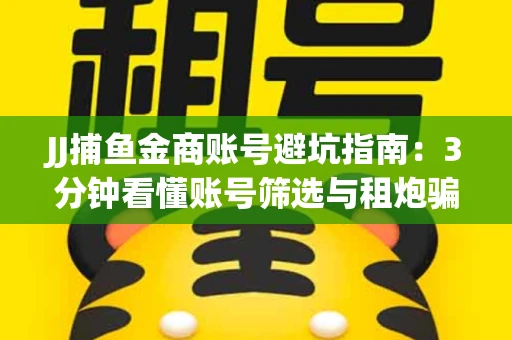 JJ捕鱼金商账号避坑指南：3分钟看懂账号筛选与租炮骗局