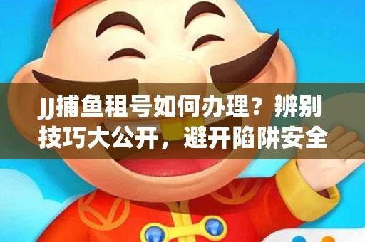 JJ捕鱼租号如何办理？辨别技巧大公开，避开陷阱安全玩