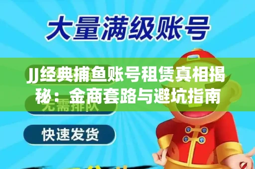 JJ经典捕鱼账号租赁真相揭秘：金商套路与避坑指南