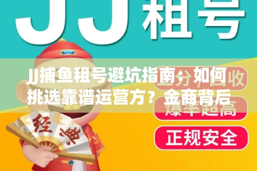 JJ捕鱼租号避坑指南：如何挑选靠谱运营方？金商背后竟藏秘密算法