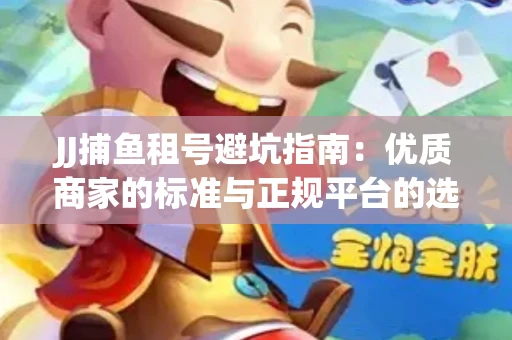 JJ捕鱼租号避坑指南：优质商家的标准与正规平台的选择策略