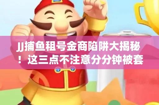 JJ捕鱼租号金商陷阱大揭秘！这三点不注意分分钟被套牢