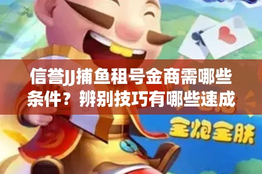 信誉JJ捕鱼租号金商需哪些条件？辨别技巧有哪些速成避坑指南