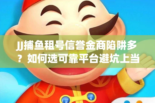 JJ捕鱼租号信誉金商陷阱多？如何选可靠平台避坑上当？