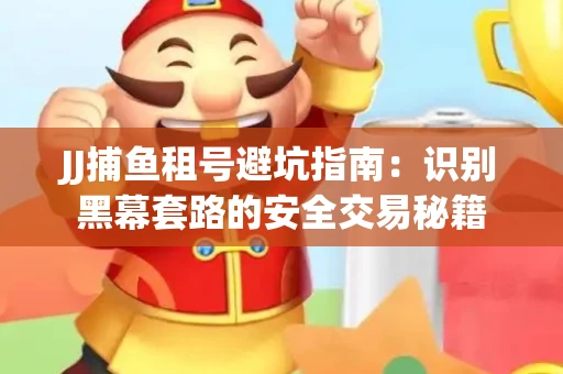 JJ捕鱼租号避坑指南：识别黑幕套路的安全交易秘籍