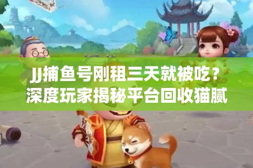 JJ捕鱼号刚租三天就被吃？深度玩家揭秘平台回收猫腻！