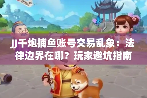 JJ千炮捕鱼账号交易乱象：法律边界在哪？玩家避坑指南