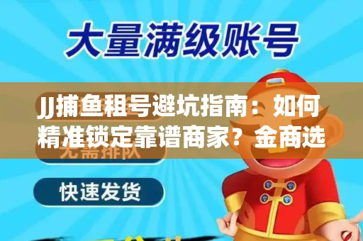 JJ捕鱼租号避坑指南：如何精准锁定靠谱商家？金商选择必备技巧全公开