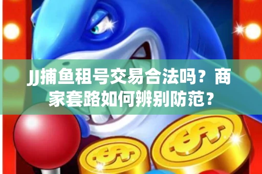 JJ捕鱼租号交易合法吗？商家套路如何辨别防范？