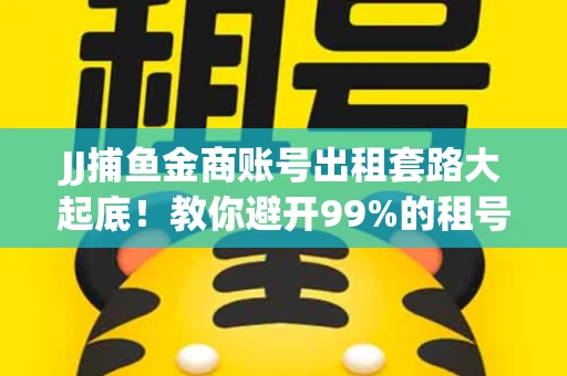 JJ捕鱼金商账号出租套路大起底！教你避开99%的租号陷阱