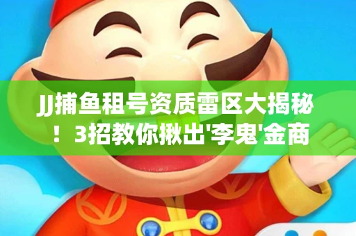 JJ捕鱼租号资质雷区大揭秘！3招教你揪出'李鬼'金商