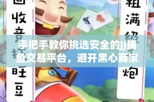 手把手教你挑选安全的JJ捕鱼交易平台，避开黑心商家的六大陷阱