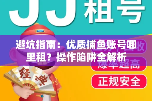 避坑指南：优质捕鱼账号哪里租？操作陷阱全解析