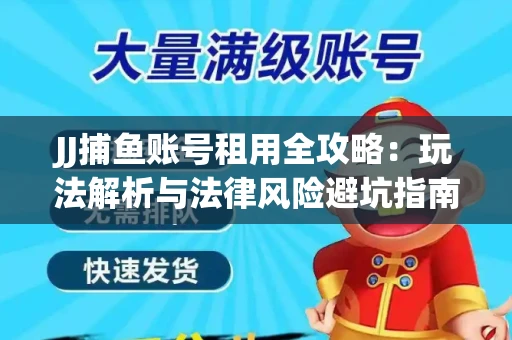 JJ捕鱼账号租用全攻略：玩法解析与法律风险避坑指南
