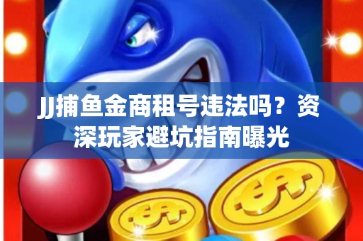 JJ捕鱼金商租号违法吗？资深玩家避坑指南曝光