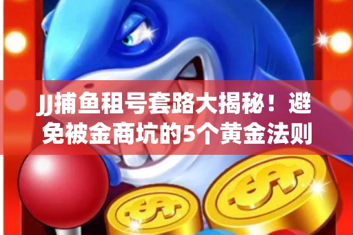 JJ捕鱼租号套路大揭秘！避免被金商坑的5个黄金法则