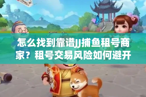 怎么找到靠谱JJ捕鱼租号商家？租号交易风险如何避开？选择技巧收好！
