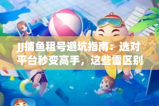 JJ捕鱼租号避坑指南：选对平台秒变高手，这些雷区别踩