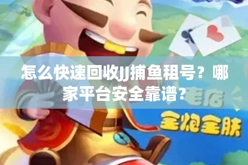 怎么快速回收JJ捕鱼租号？哪家平台安全靠谱？