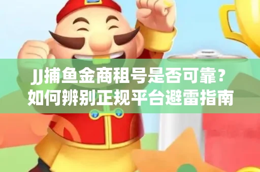 JJ捕鱼金商租号是否可靠？如何辨别正规平台避雷指南