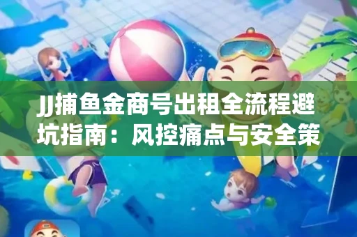 JJ捕鱼金商号出租全流程避坑指南：风控痛点与安全策略拆解