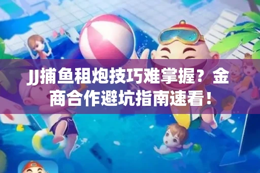JJ捕鱼租炮技巧难掌握？金商合作避坑指南速看！