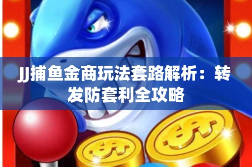 JJ捕鱼金商玩法套路解析：转发防套利全攻略