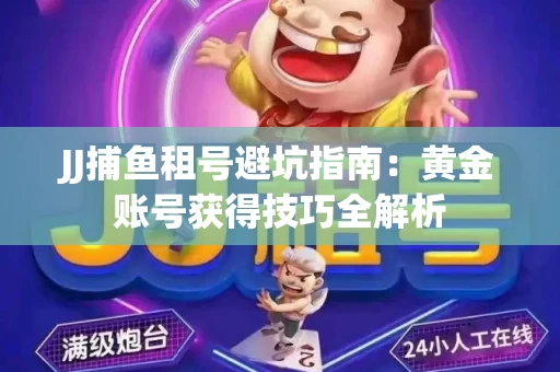 JJ捕鱼租号避坑指南：黄金账号获得技巧全解析
