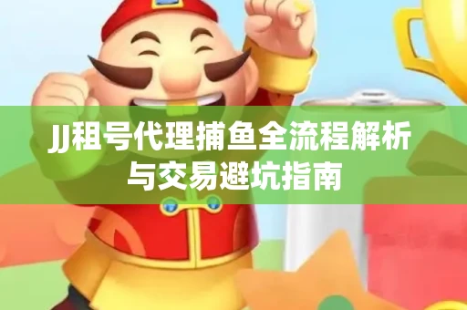 JJ租号代理捕鱼全流程解析与交易避坑指南