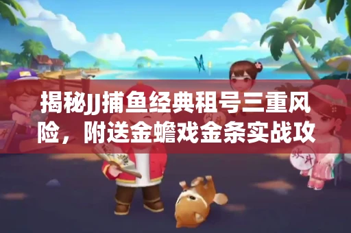 揭秘JJ捕鱼经典租号三重风险，附送金蟾戏金条实战攻略