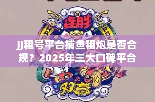 JJ租号平台捕鱼租炮是否合规？2025年三大口碑平台深度测评