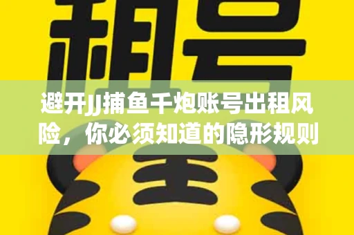 避开JJ捕鱼千炮账号出租风险，你必须知道的隐形规则！