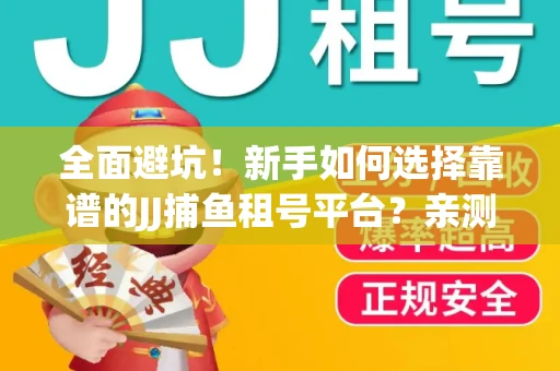 全面避坑！新手如何选择靠谱的JJ捕鱼租号平台？亲测租炮技巧大公开
