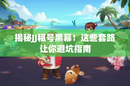 揭秘JJ租号黑幕！这些套路让你避坑指南