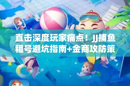 直击深度玩家痛点！JJ捕鱼租号避坑指南+金商攻防策略