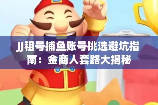 JJ租号捕鱼账号挑选避坑指南：金商人套路大揭秘